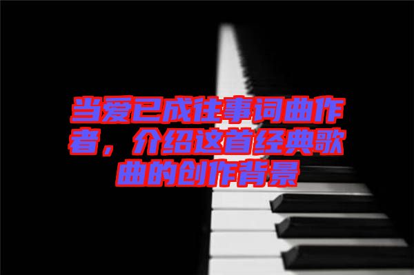 當(dāng)愛已成往事詞曲作者，介紹這首經(jīng)典歌曲的創(chuàng)作背景