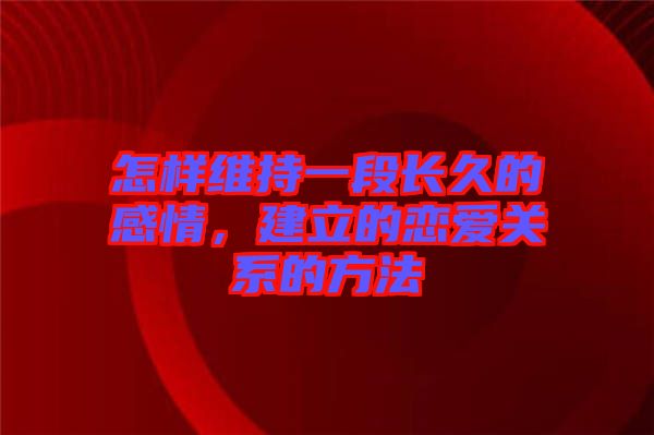 怎樣維持一段長久的感情，建立的戀愛關系的方法