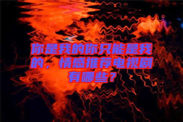 你是我的你只能是我的，情感推薦電視劇有哪些？