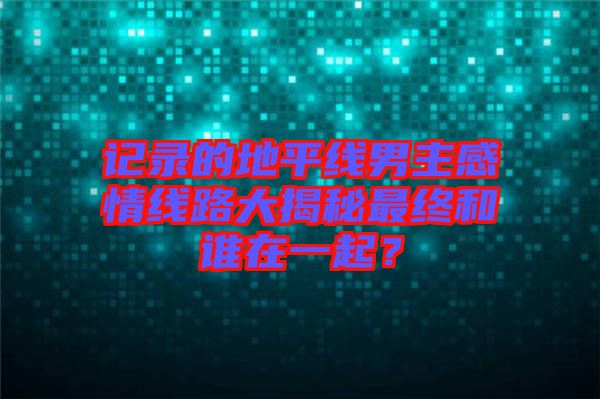 記錄的地平線男主感情線路大揭秘最終和誰在一起？