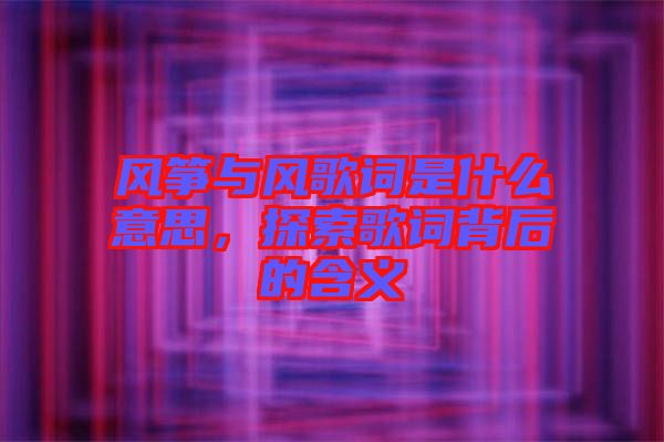 風(fēng)箏與風(fēng)歌詞是什么意思，探索歌詞背后的含義