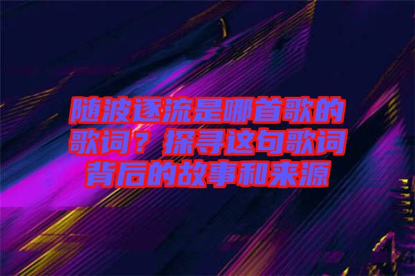 隨波逐流是哪首歌的歌詞？探尋這句歌詞背后的故事和來(lái)源