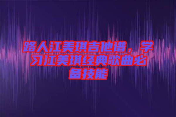 路人江美琪吉他譜，學習江美琪經(jīng)典歌曲必備技能