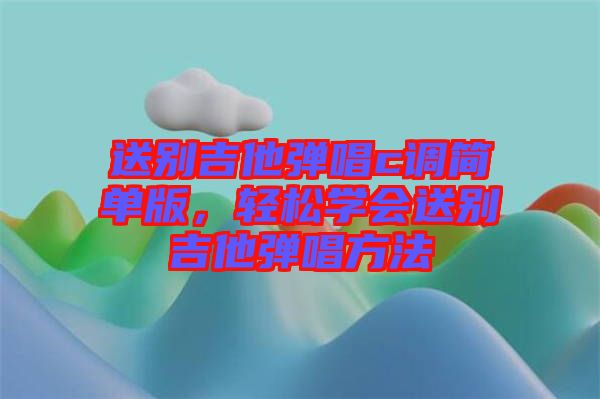 送別吉他彈唱c調(diào)簡單版，輕松學(xué)會送別吉他彈唱方法