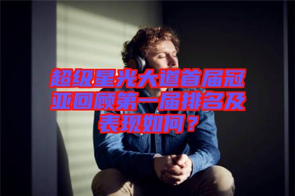 超級(jí)星光大道首屆冠亞回顧第一屆排名及表現(xiàn)如何？