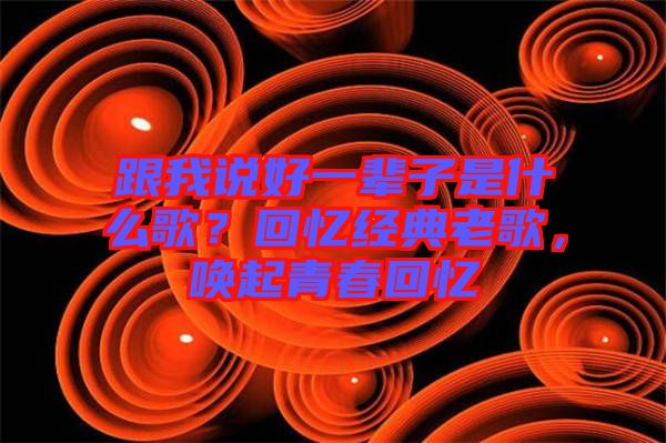 跟我說好一輩子是什么歌？回憶經(jīng)典老歌，喚起青春回憶