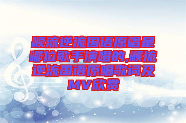 順流逆流國(guó)語(yǔ)原唱是哪位歌手演唱的,順流逆流國(guó)語(yǔ)原唱歌詞及MV欣賞