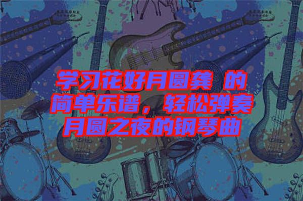 學(xué)習(xí)花好月圓龔玥的簡單樂譜，輕松彈奏月圓之夜的鋼琴曲