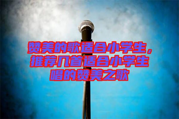 贊美的歌適合小學(xué)生，推薦幾首適合小學(xué)生唱的贊美之歌