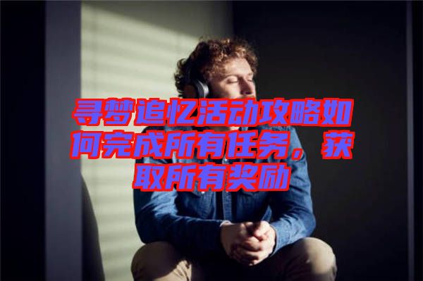 尋夢追憶活動攻略如何完成所有任務(wù)，獲取所有獎勵