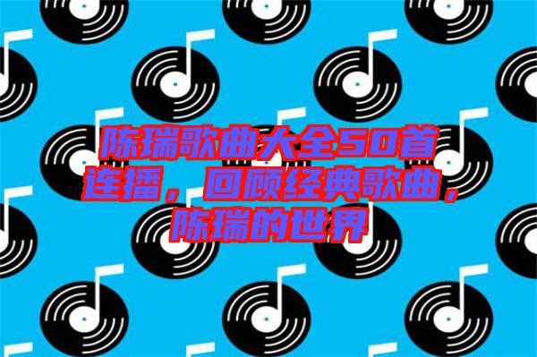 陳瑞歌曲大全50首連播，回顧經(jīng)典歌曲，陳瑞的世界