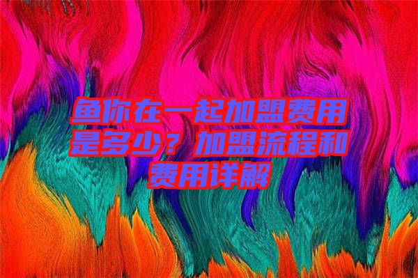 魚你在一起加盟費用是多少？加盟流程和費用詳解