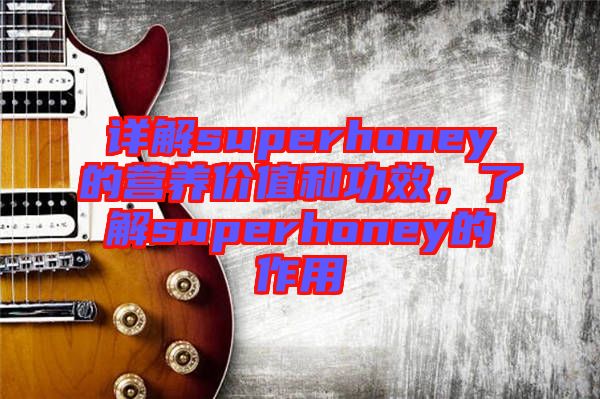 詳解superhoney的營養(yǎng)價值和功效，了解superhoney的作用