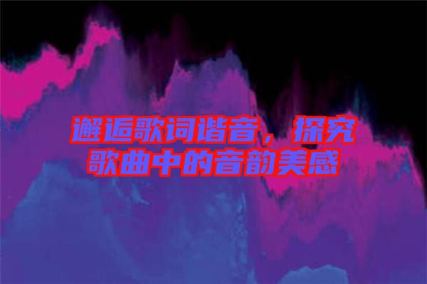 邂逅歌詞諧音，探究歌曲中的音韻美感