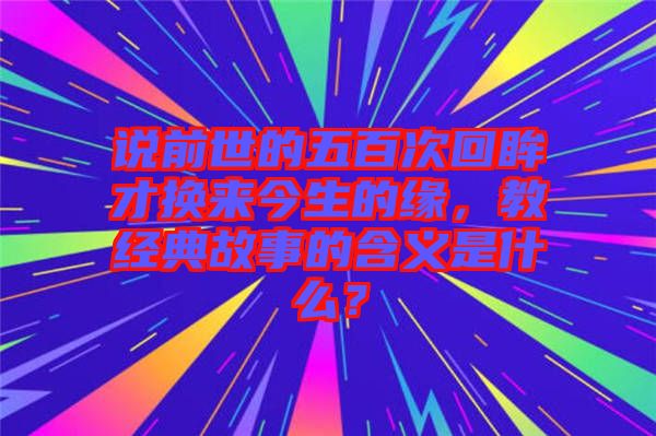 說(shuō)前世的五百次回眸才換來(lái)今生的緣，教經(jīng)典故事的含義是什么？