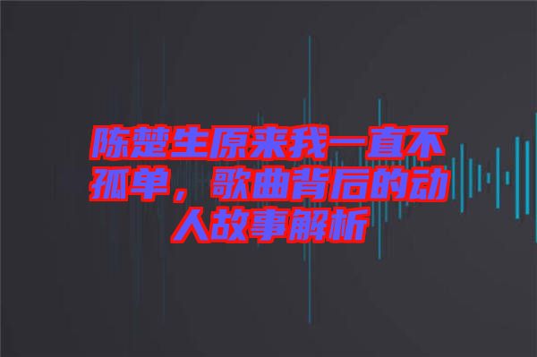 陳楚生原來(lái)我一直不孤單，歌曲背后的動(dòng)人故事解析