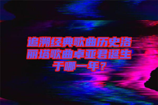 追溯經(jīng)典歌曲歷史洛麗塔歌曲卓亞君誕生于哪一年？