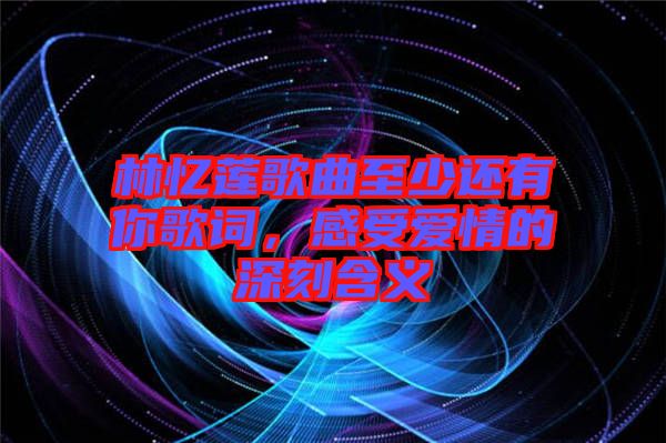 林憶蓮歌曲至少還有你歌詞，感受愛情的深刻含義