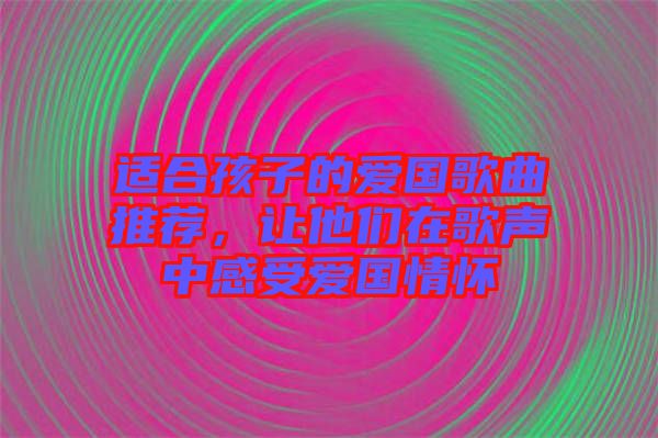 適合孩子的愛(ài)國(guó)歌曲推薦，讓他們?cè)诟杪曋懈惺軔?ài)國(guó)情懷