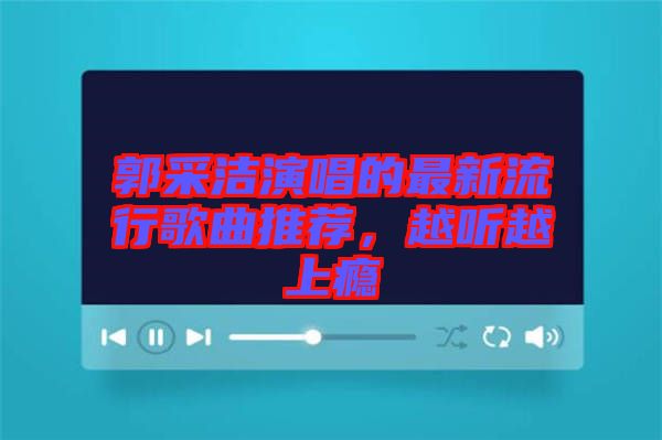 郭采潔演唱的最新流行歌曲推薦，越聽(tīng)越上癮