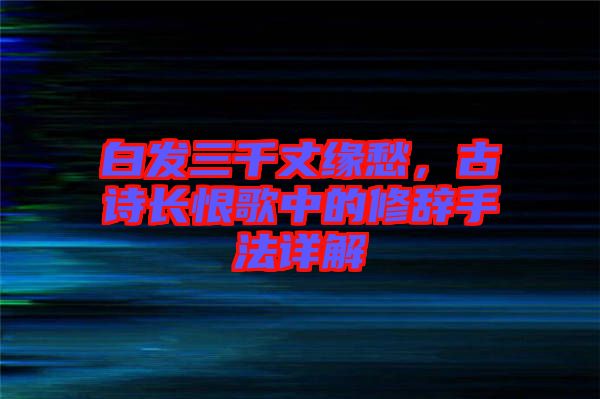 白發(fā)三千丈緣愁，古詩長恨歌中的修辭手法詳解