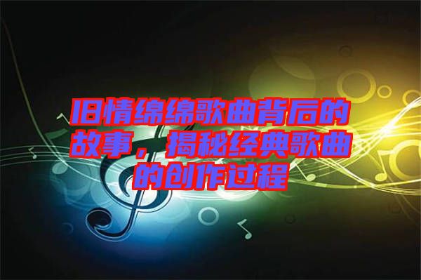 舊情綿綿歌曲背后的故事，揭秘經(jīng)典歌曲的創(chuàng)作過程