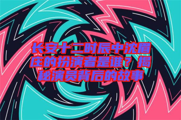 長(zhǎng)安十二時(shí)辰中沈眉莊的扮演者是誰(shuí)？揭秘演員背后的故事