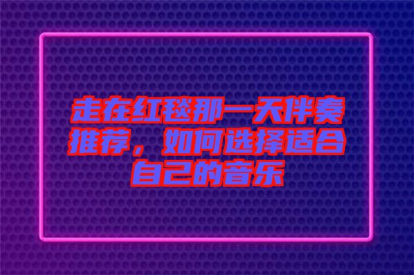 走在紅毯那一天伴奏推薦，如何選擇適合自己的音樂(lè)