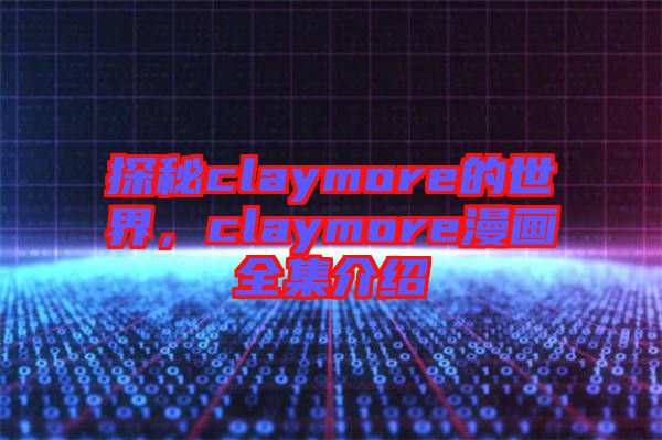 探秘claymore的世界，claymore漫畫(huà)全集介紹