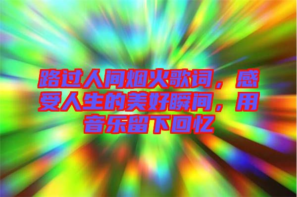 路過人間煙火歌詞，感受人生的美好瞬間，用音樂留下回憶