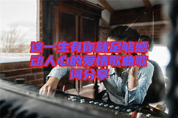 這一生有你就足夠感動(dòng)人心的愛(ài)情歌曲歌詞分享