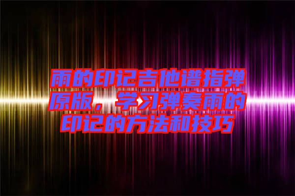 雨的印記吉他譜指彈原版，學(xué)習(xí)彈奏雨的印記的方法和技巧