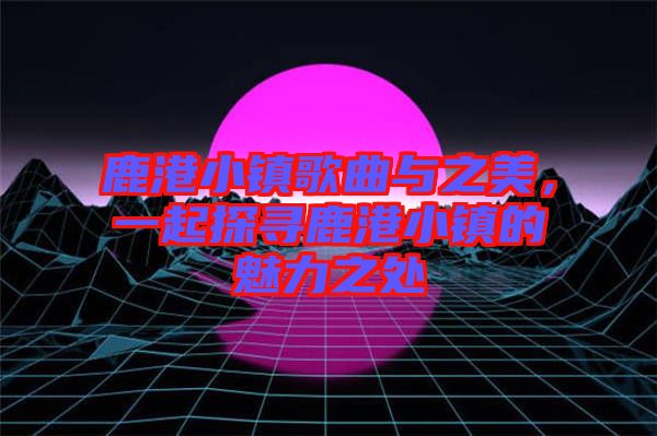 鹿港小鎮(zhèn)歌曲與之美，一起探尋鹿港小鎮(zhèn)的魅力之處