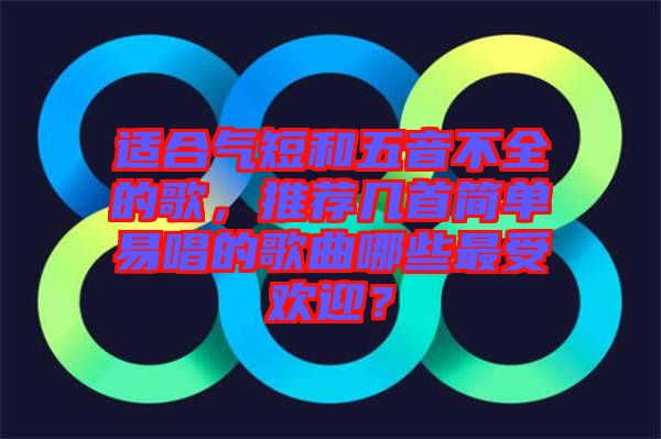 適合氣短和五音不全的歌，推薦幾首簡單易唱的歌曲哪些最受歡迎？