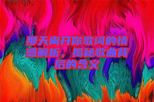 那天離開(kāi)你歌詞的情感解析，揭秘歌曲背后的含義