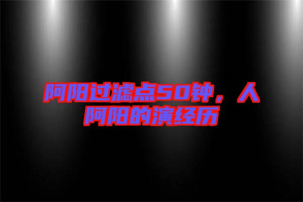 阿陽過濾點(diǎn)50鐘，人阿陽的演經(jīng)歷