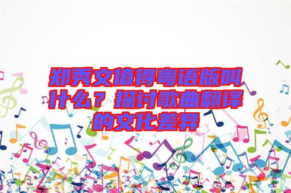 鄭秀文值得粵語版叫什么？探討歌曲翻譯的文化差異