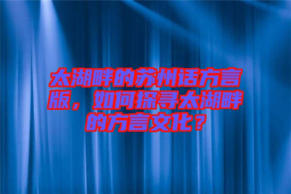 太湖畔的蘇州話方言版，如何探尋太湖畔的方言文化？