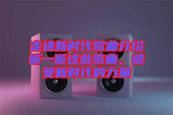 走進(jìn)新時代歌曲介紹聽一聽這些歌曲，感受新時代的力量