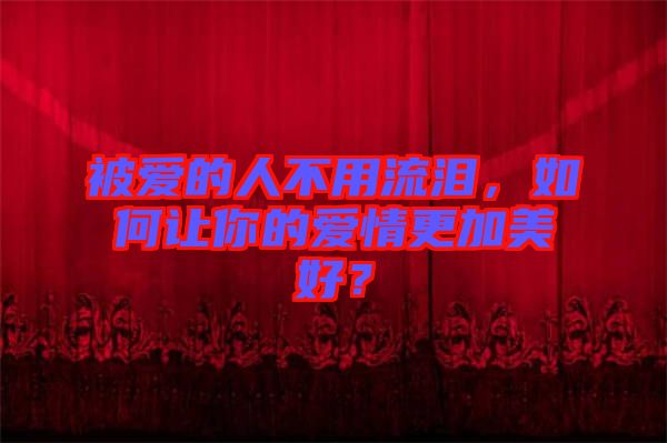 被愛(ài)的人不用流淚，如何讓你的愛(ài)情更加美好？