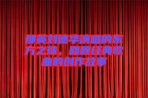 那英劉德華演唱的東方之珠，回顧經(jīng)典歌曲的創(chuàng)作故事