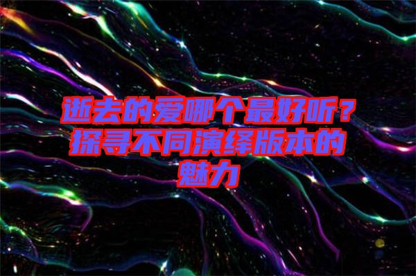 逝去的愛哪個最好聽？探尋不同演繹版本的魅力