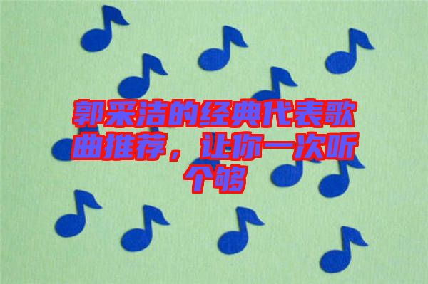 郭采潔的經(jīng)典代表歌曲推薦，讓你一次聽個夠