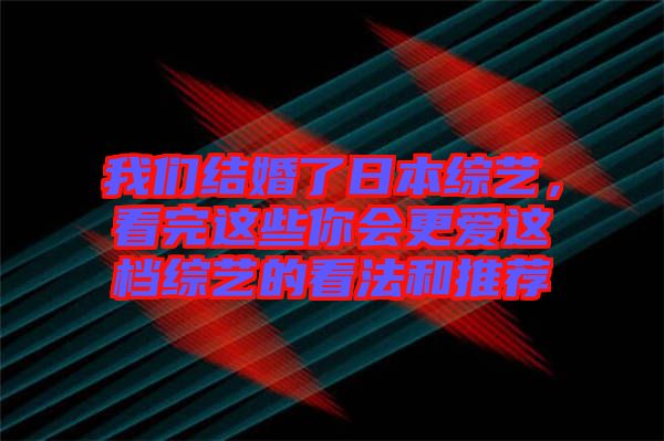 我們結(jié)婚了日本綜藝，看完這些你會更愛這檔綜藝的看法和推薦