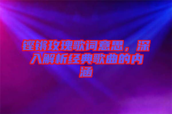 鏗鏘玫瑰歌詞意思，深入解析經典歌曲的內涵