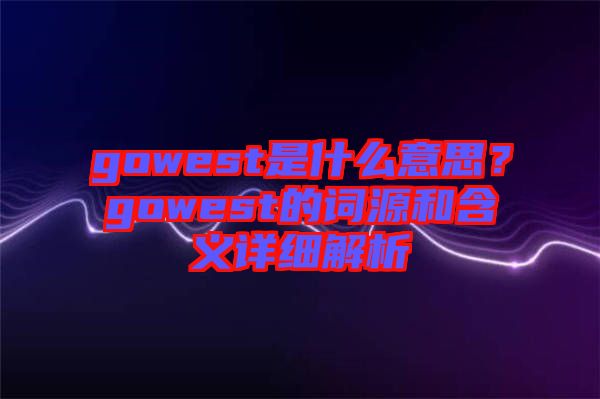 gowest是什么意思？gowest的詞源和含義詳細(xì)解析