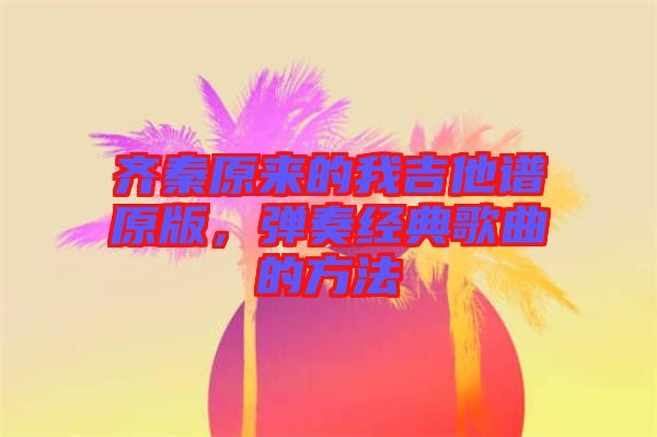 齊秦原來的我吉他譜原版，彈奏經(jīng)典歌曲的方法