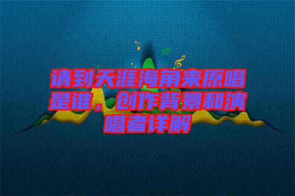 請(qǐng)到天涯海角來原唱是誰，創(chuàng)作背景和演唱者詳解