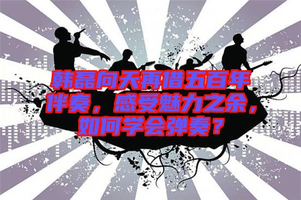 韓磊向天再借五百年伴奏，感受魅力之余，如何學會彈奏？