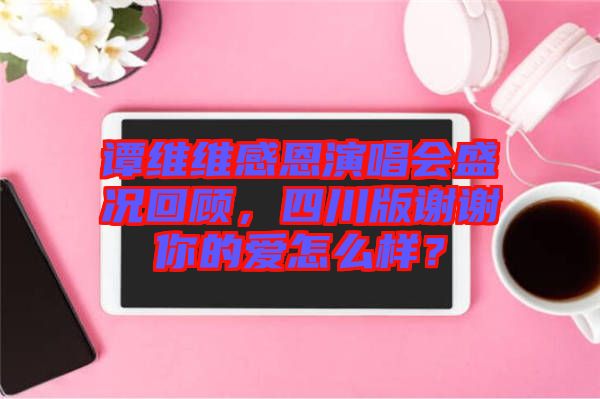 譚維維感恩演唱會(huì)盛況回顧，四川版謝謝你的愛怎么樣？